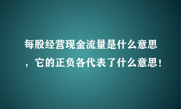 每股经营现金流量是什么意思，它的正负各代表了什么意思！