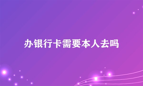 办银行卡需要本人去吗