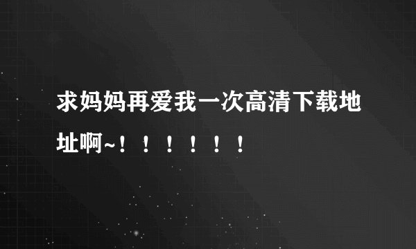 求妈妈再爱我一次高清下载地址啊~！！！！！！