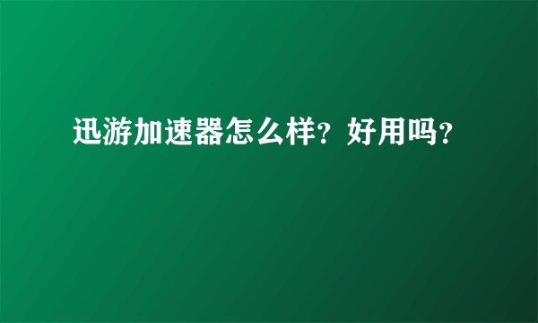 迅游加速器怎么样？好用吗？