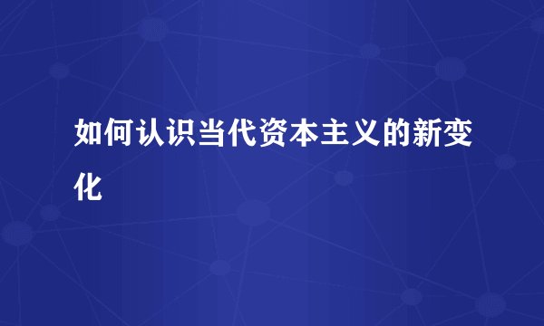 如何认识当代资本主义的新变化