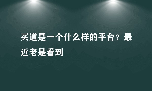 买道是一个什么样的平台？最近老是看到