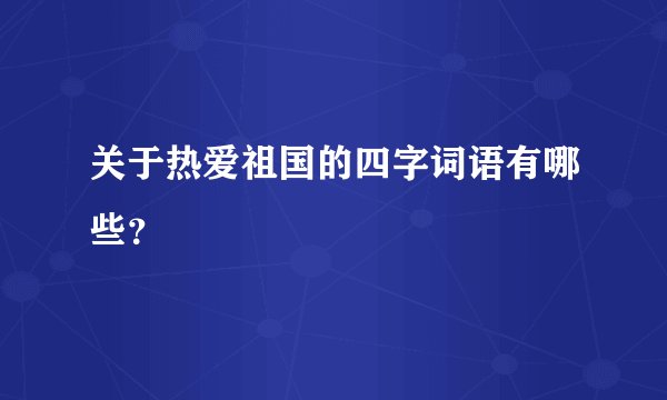 关于热爱祖国的四字词语有哪些？