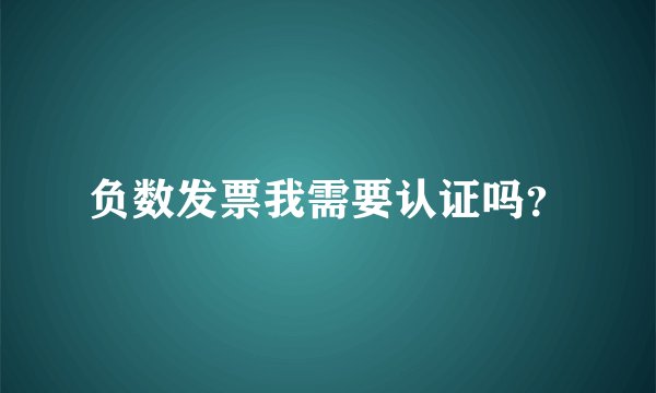 负数发票我需要认证吗？