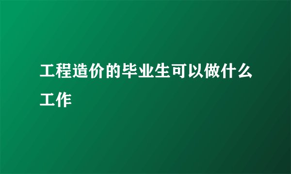 工程造价的毕业生可以做什么工作