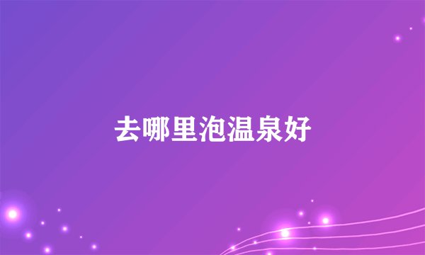 去哪里泡温泉好