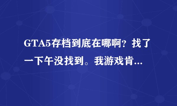 GTA5存档到底在哪啊？找了一下午没找到。我游戏肯定保存了4个存档的，