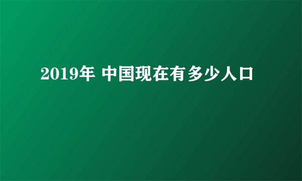 2019年 中国现在有多少人口