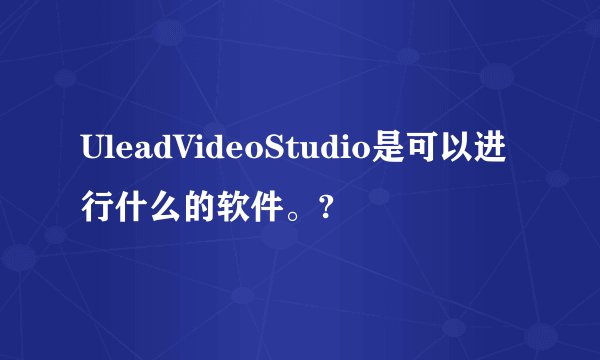 UleadVideoStudio是可以进行什么的软件。?