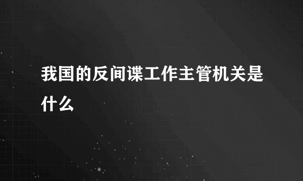 我国的反间谍工作主管机关是什么