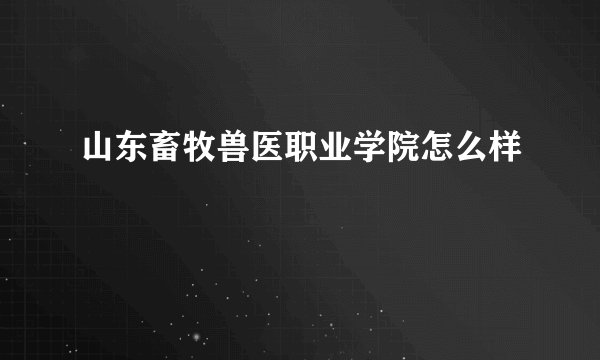 山东畜牧兽医职业学院怎么样