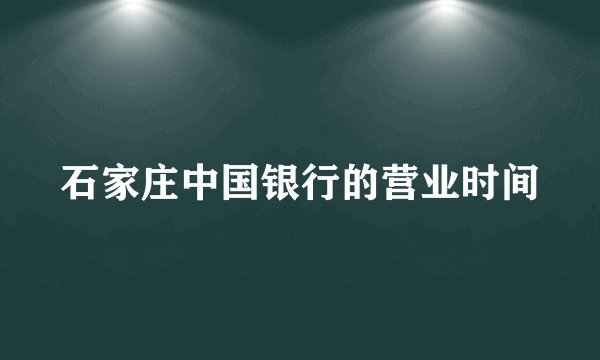 石家庄中国银行的营业时间