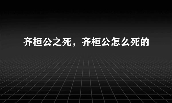 齐桓公之死，齐桓公怎么死的