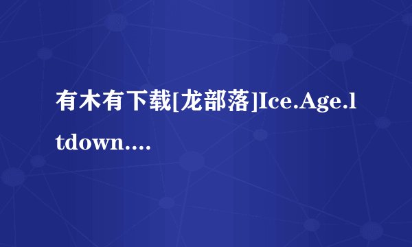 有木有下载[龙部落]Ice.Age.ltdown.BDRip.1080p.x264.DTS-CHD.D1[最新电影下载种子的网址感谢哈