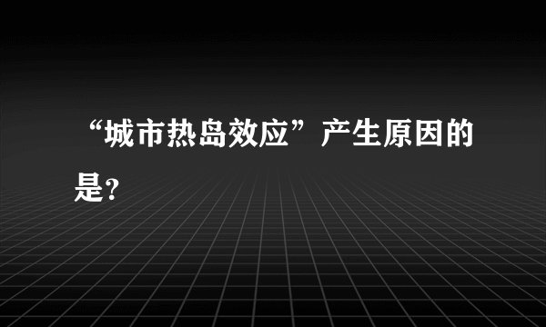 “城市热岛效应”产生原因的是?