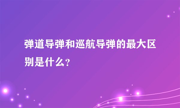 弹道导弹和巡航导弹的最大区别是什么？