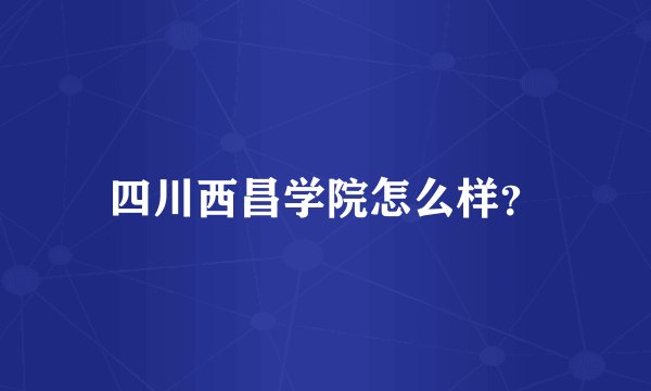 四川西昌学院怎么样？