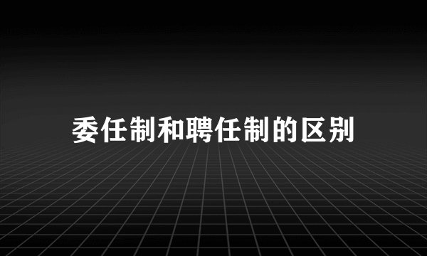 委任制和聘任制的区别
