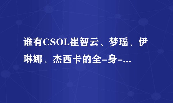 谁有CSOL崔智云、梦瑶、伊琳娜、杰西卡的全-身-透-视-图？