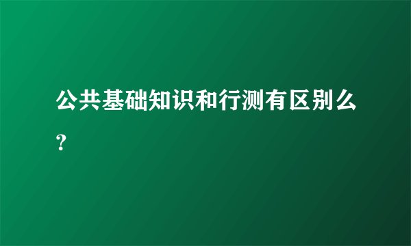 公共基础知识和行测有区别么？