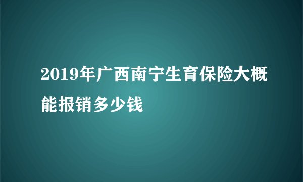 2019年广西南宁生育保险大概能报销多少钱