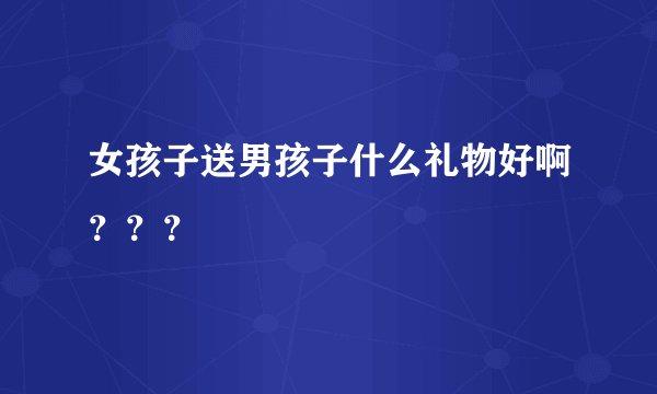 女孩子送男孩子什么礼物好啊？？？