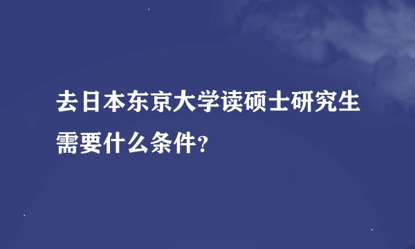 去日本东京大学读硕士研究生需要什么条件?