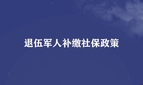 退伍军人补缴社保政策