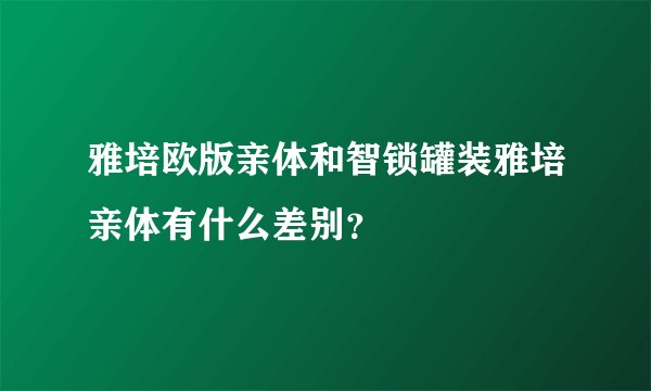 雅培欧版亲体和智锁罐装雅培亲体有什么差别？