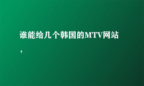 谁能给几个韩国的MTV网站，