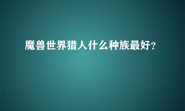 魔兽世界猎人什么种族最好？