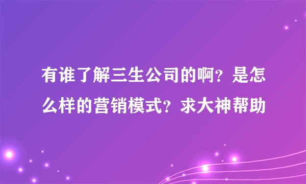 有谁了解三生公司的啊？是怎么样的营销模式？求大神帮助