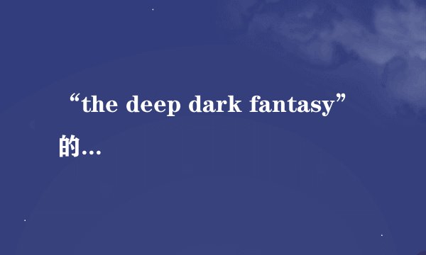 “the deep dark fantasy” 的中文意思是什么？