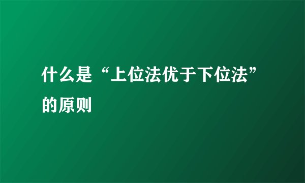 什么是“上位法优于下位法”的原则