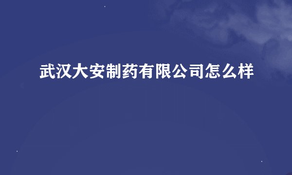 武汉大安制药有限公司怎么样