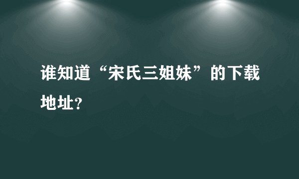 谁知道“宋氏三姐妹”的下载地址？