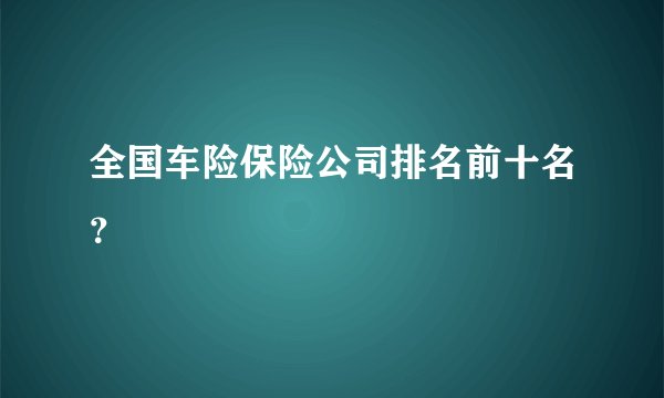 全国车险保险公司排名前十名？