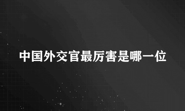 中国外交官最厉害是哪一位