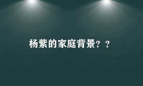 杨紫的家庭背景？？