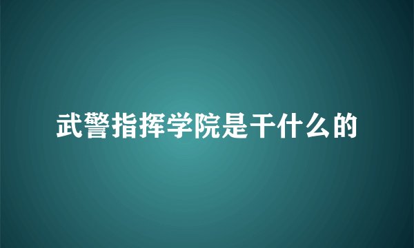 武警指挥学院是干什么的