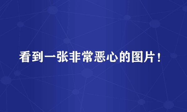 看到一张非常恶心的图片！