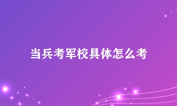 当兵考军校具体怎么考