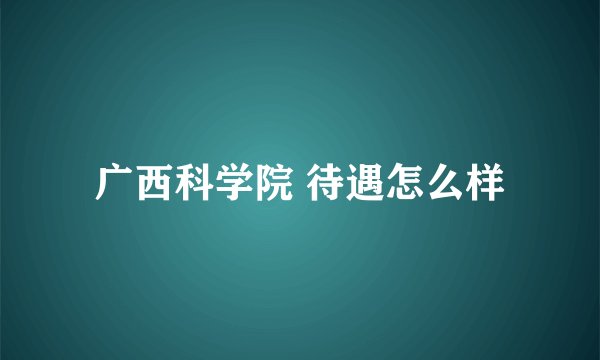 广西科学院 待遇怎么样