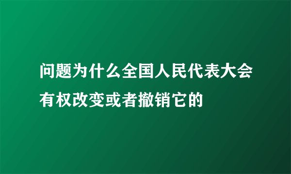 问题为什么全国人民代表大会有权改变或者撤销它的