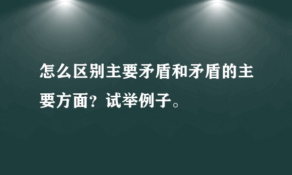 怎么区别主要矛盾和矛盾的主要方面？试举例子。