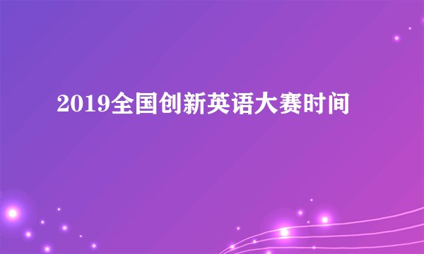 2019全国创新英语大赛时间