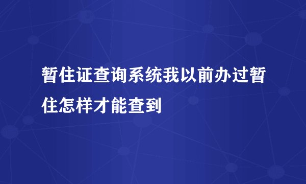 暂住证查询系统我以前办过暂住怎样才能查到