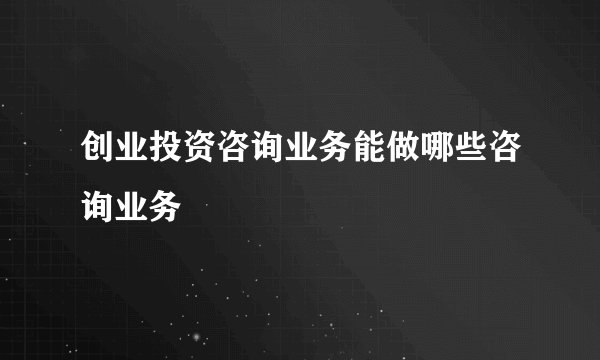 创业投资咨询业务能做哪些咨询业务