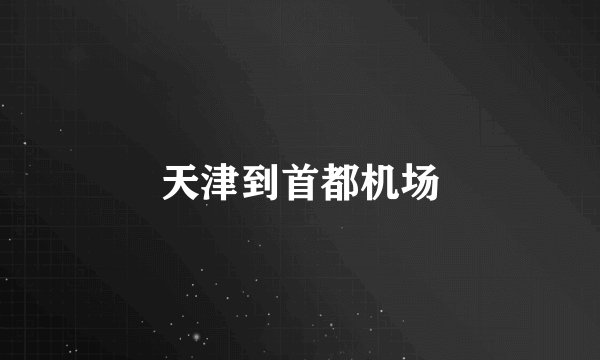 天津到首都机场