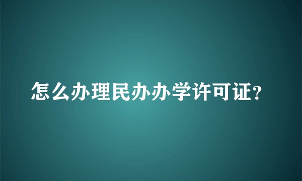 怎么办理民办办学许可证？